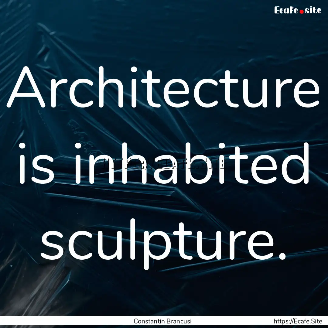 Architecture is inhabited sculpture. : Quote by Constantin Brancusi