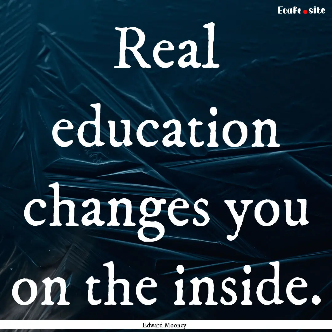 Real education changes you on the inside..... : Quote by Edward Mooney