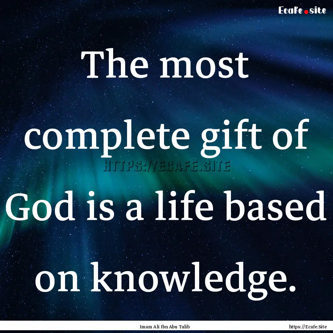 The most complete gift of God is a life based.... : Quote by Imam Ali Ibn Abu Talib