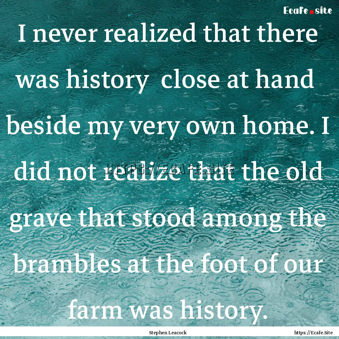 I never realized that there was history .... : Quote by Stephen Leacock