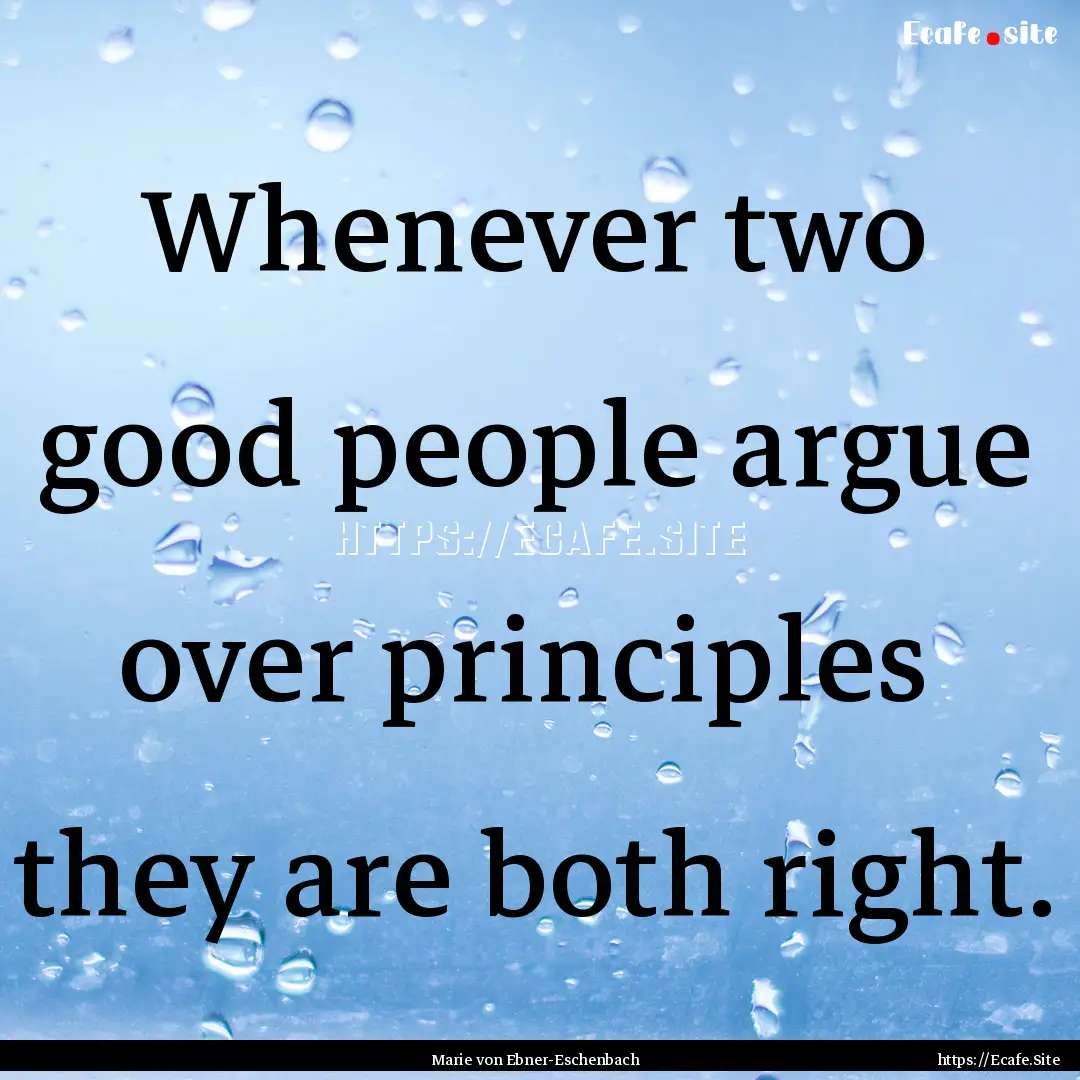 Whenever two good people argue over principles.... : Quote by Marie von Ebner-Eschenbach