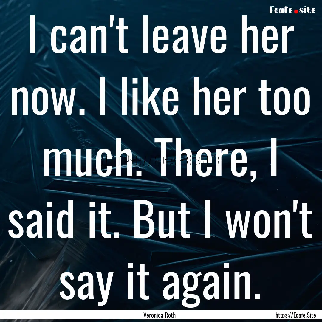 I can't leave her now. I like her too much..... : Quote by Veronica Roth