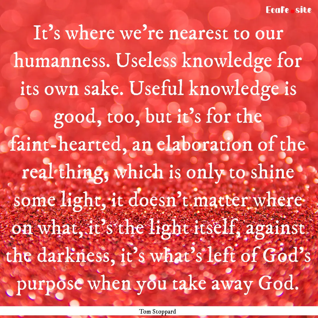 It's where we're nearest to our humanness..... : Quote by Tom Stoppard