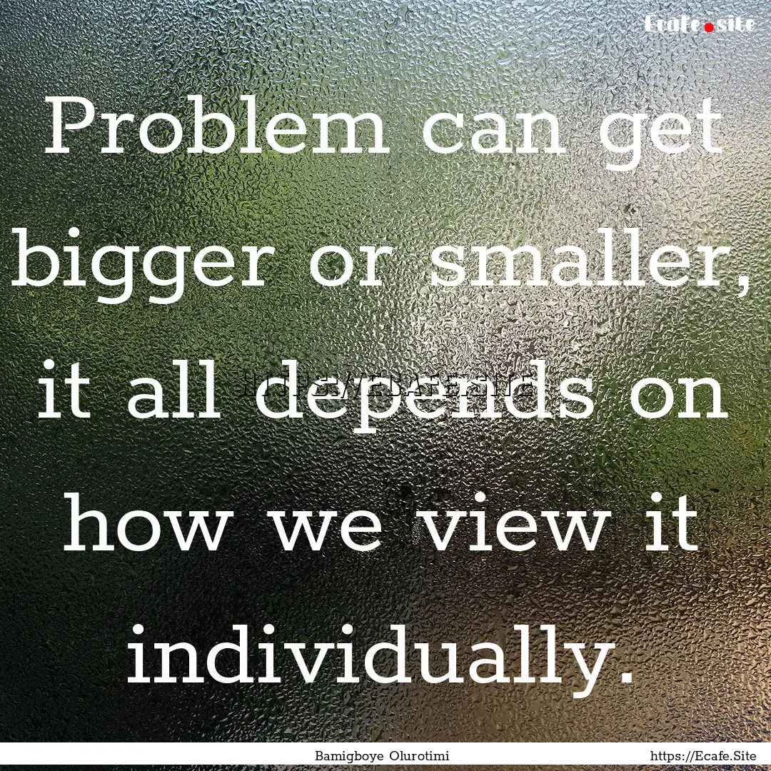 Problem can get bigger or smaller, it all.... : Quote by Bamigboye Olurotimi