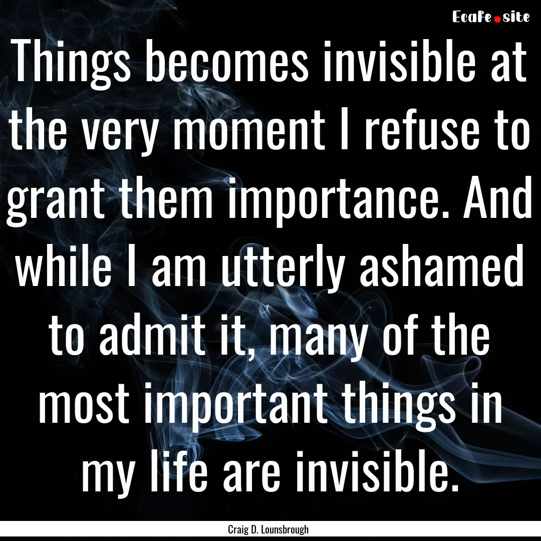 Things becomes invisible at the very moment.... : Quote by Craig D. Lounsbrough