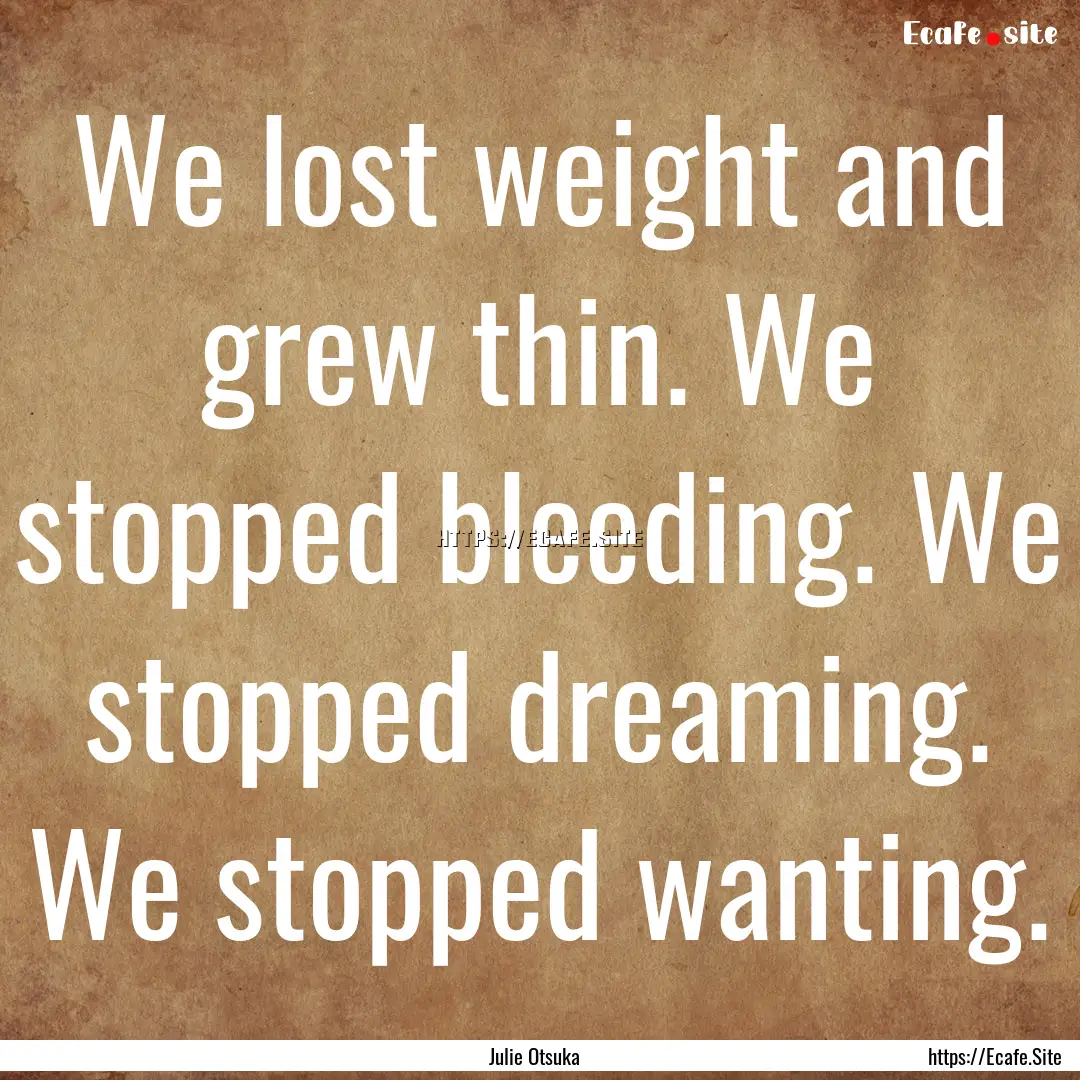 We lost weight and grew thin. We stopped.... : Quote by Julie Otsuka