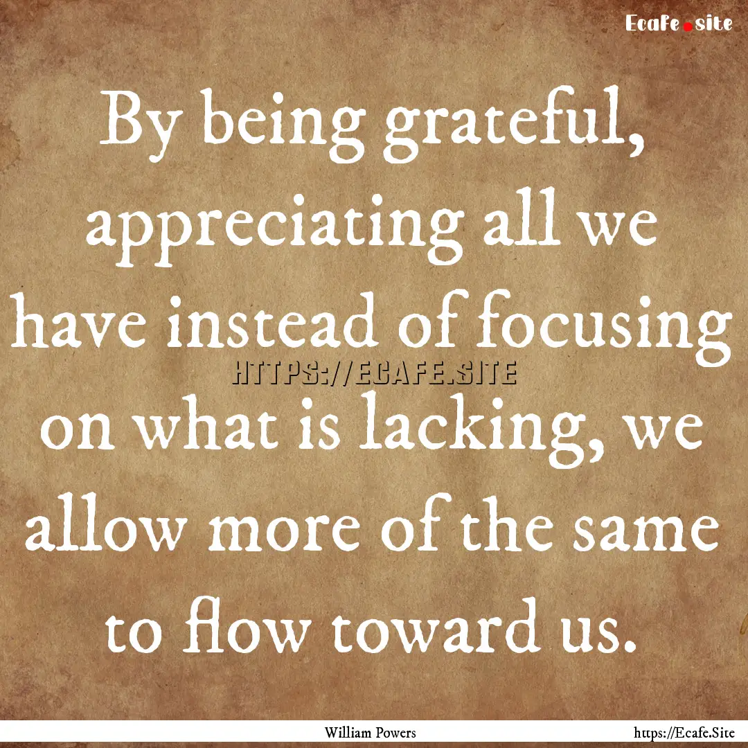 By being grateful, appreciating all we have.... : Quote by William Powers