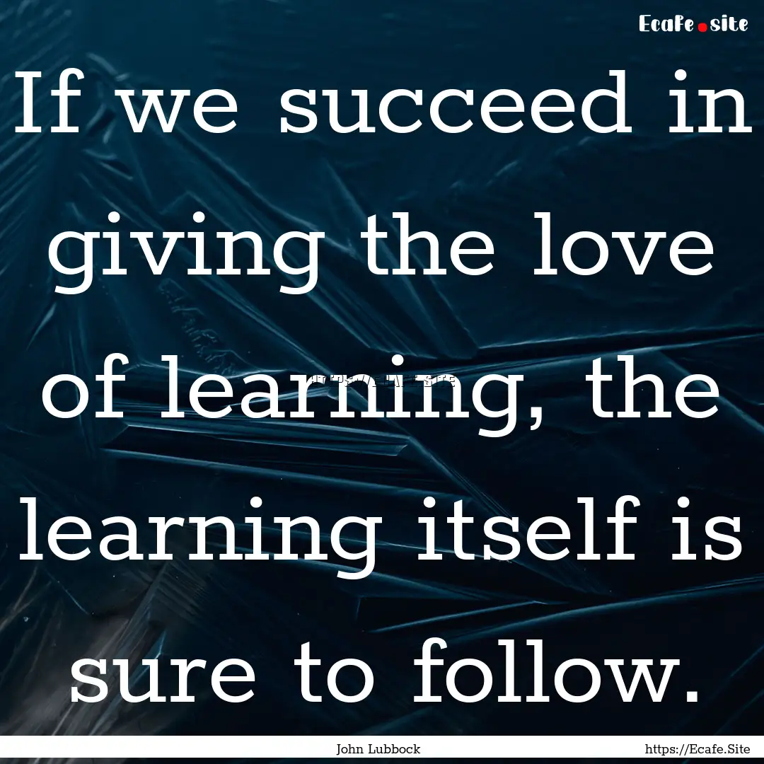 If we succeed in giving the love of learning,.... : Quote by John Lubbock