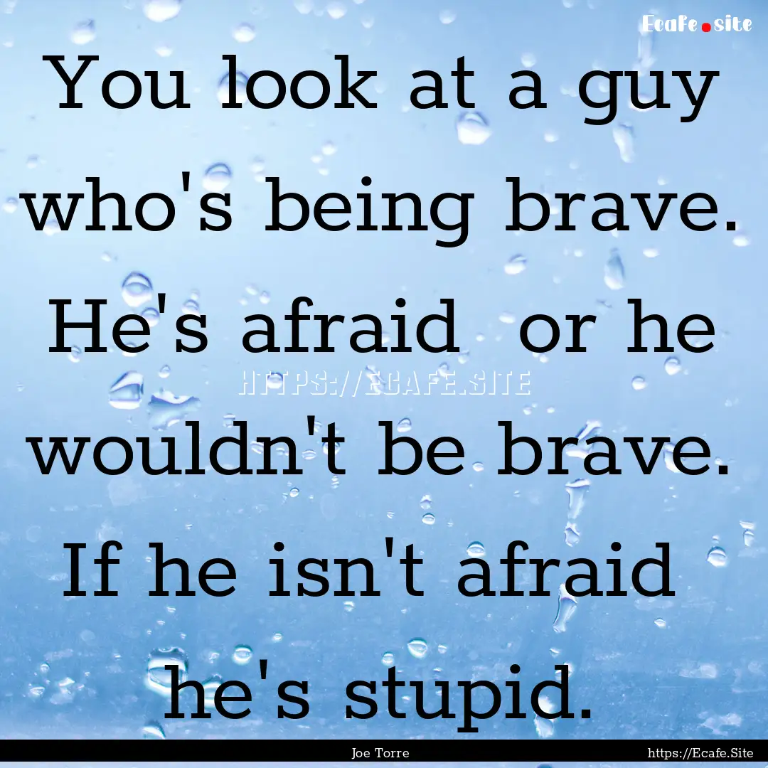 You look at a guy who's being brave. He's.... : Quote by Joe Torre