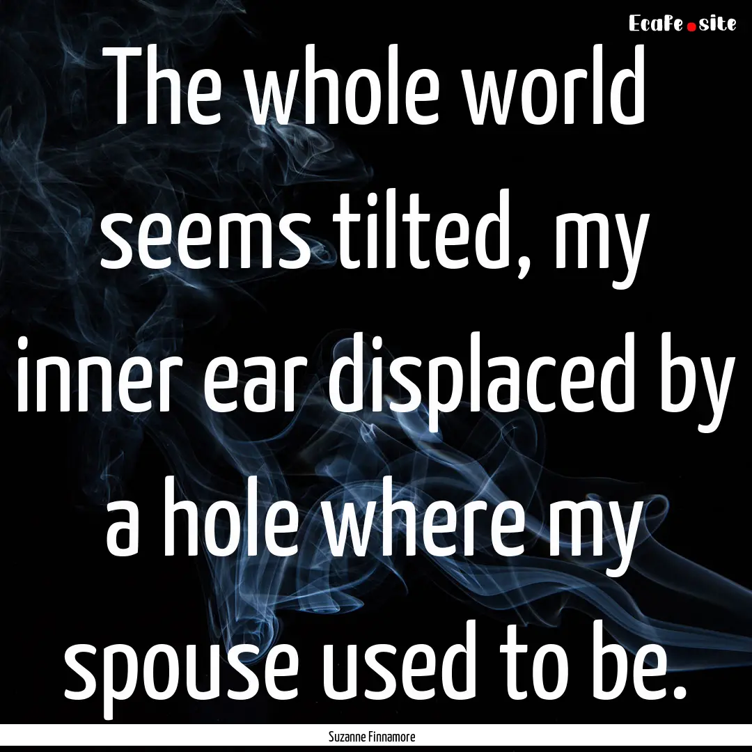 The whole world seems tilted, my inner ear.... : Quote by Suzanne Finnamore