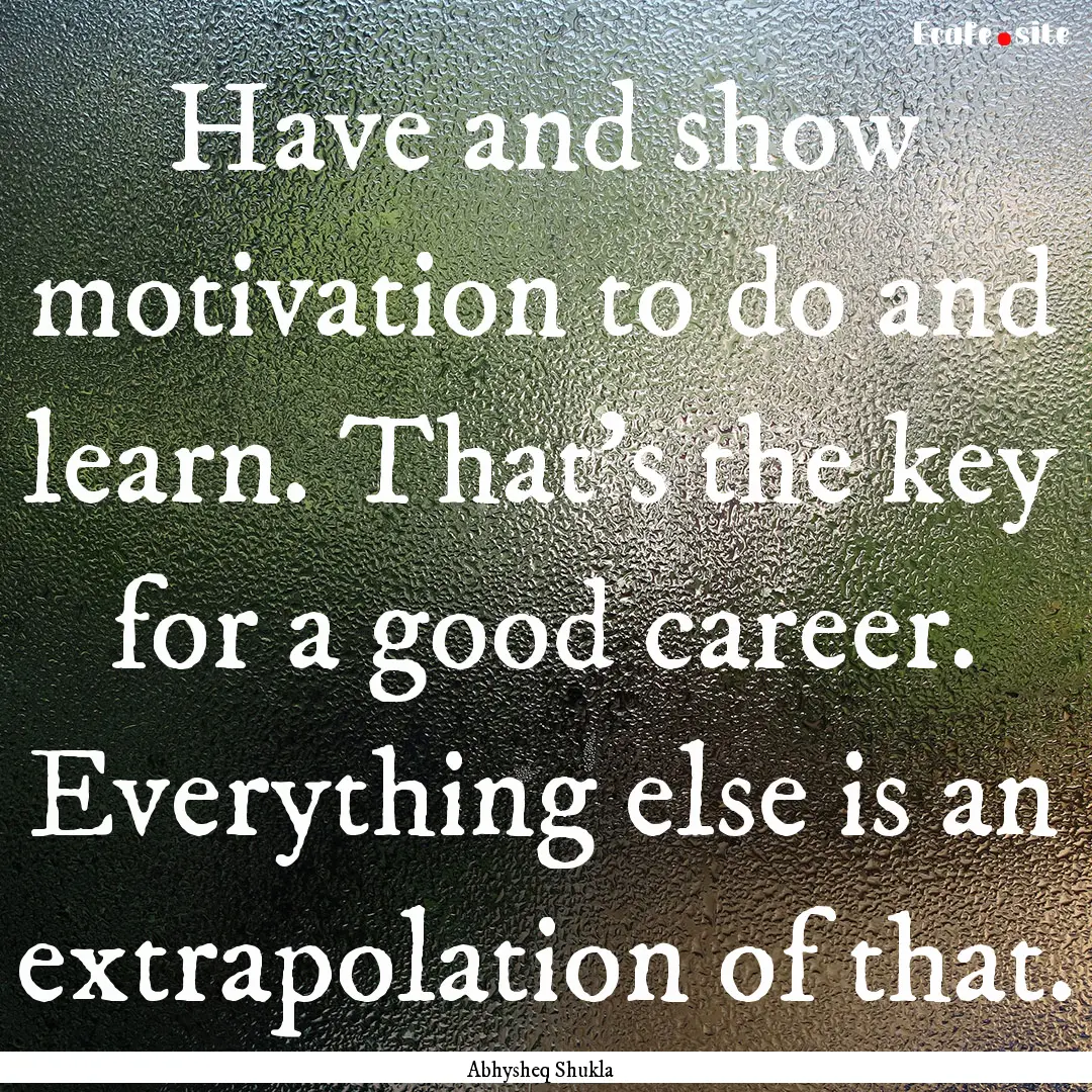 Have and show motivation to do and learn..... : Quote by Abhysheq Shukla