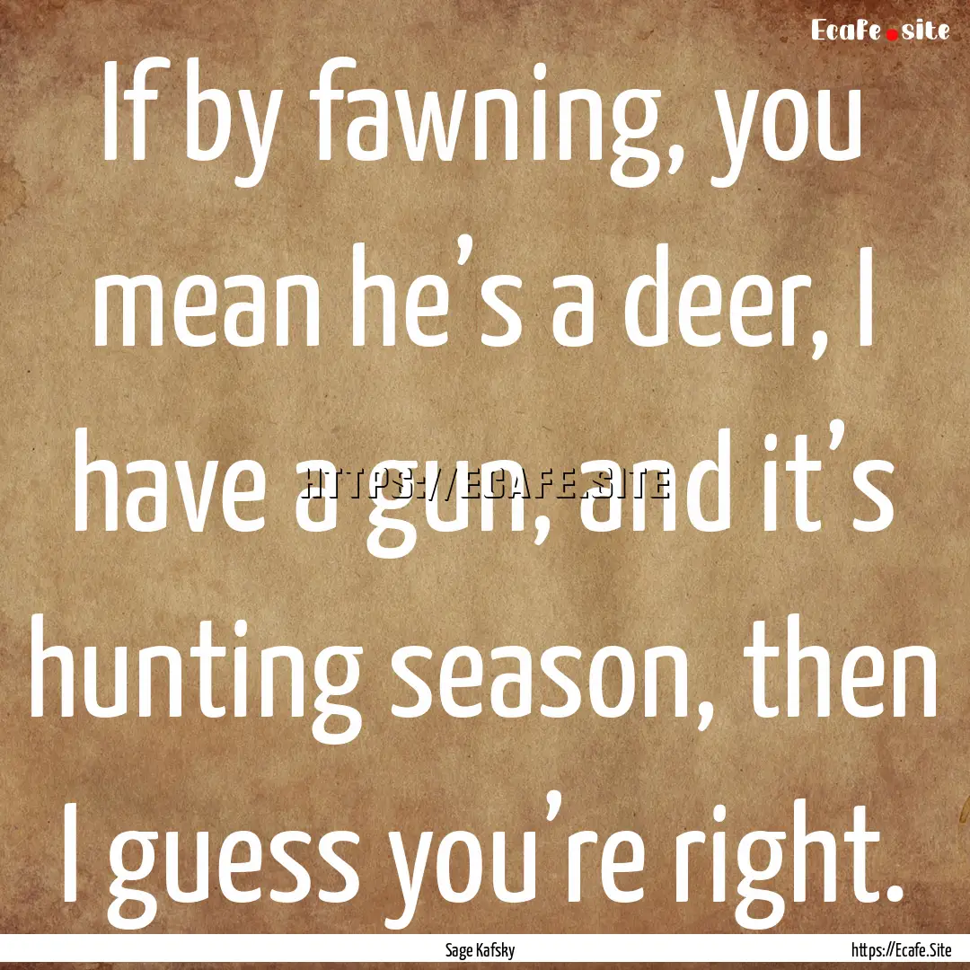 If by fawning, you mean he’s a deer, I.... : Quote by Sage Kafsky