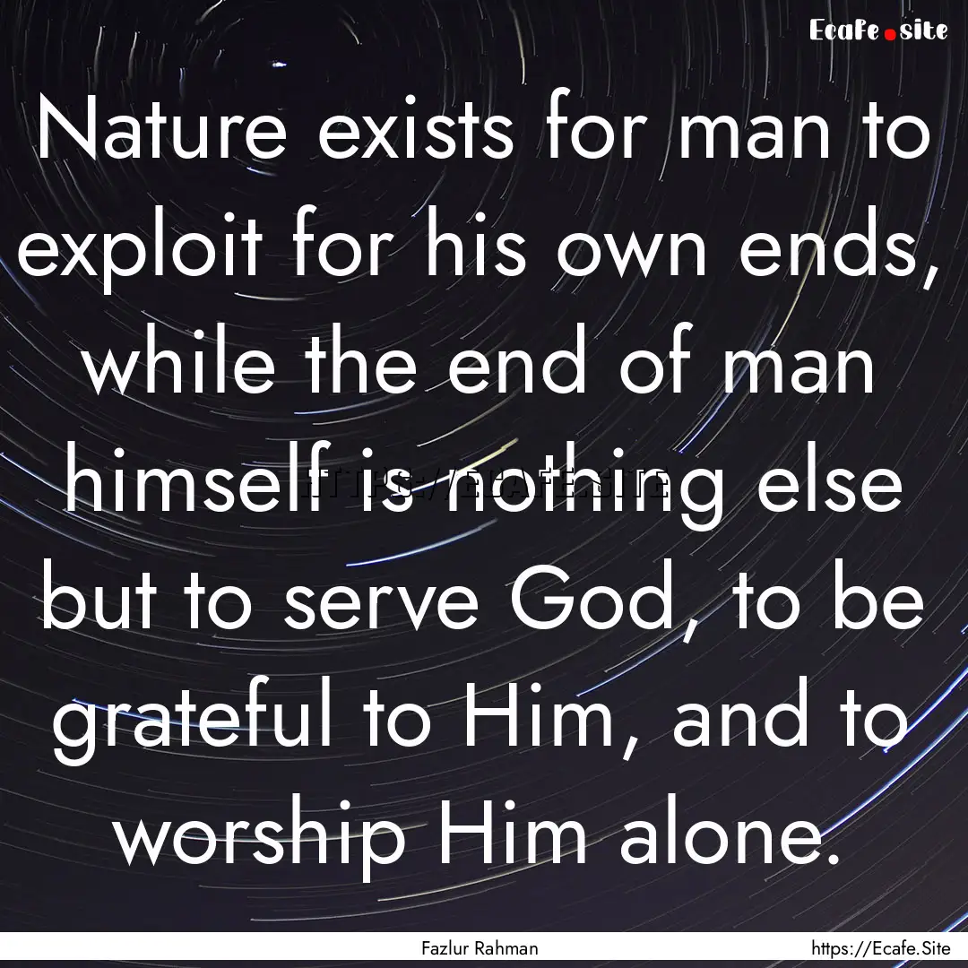 Nature exists for man to exploit for his.... : Quote by Fazlur Rahman