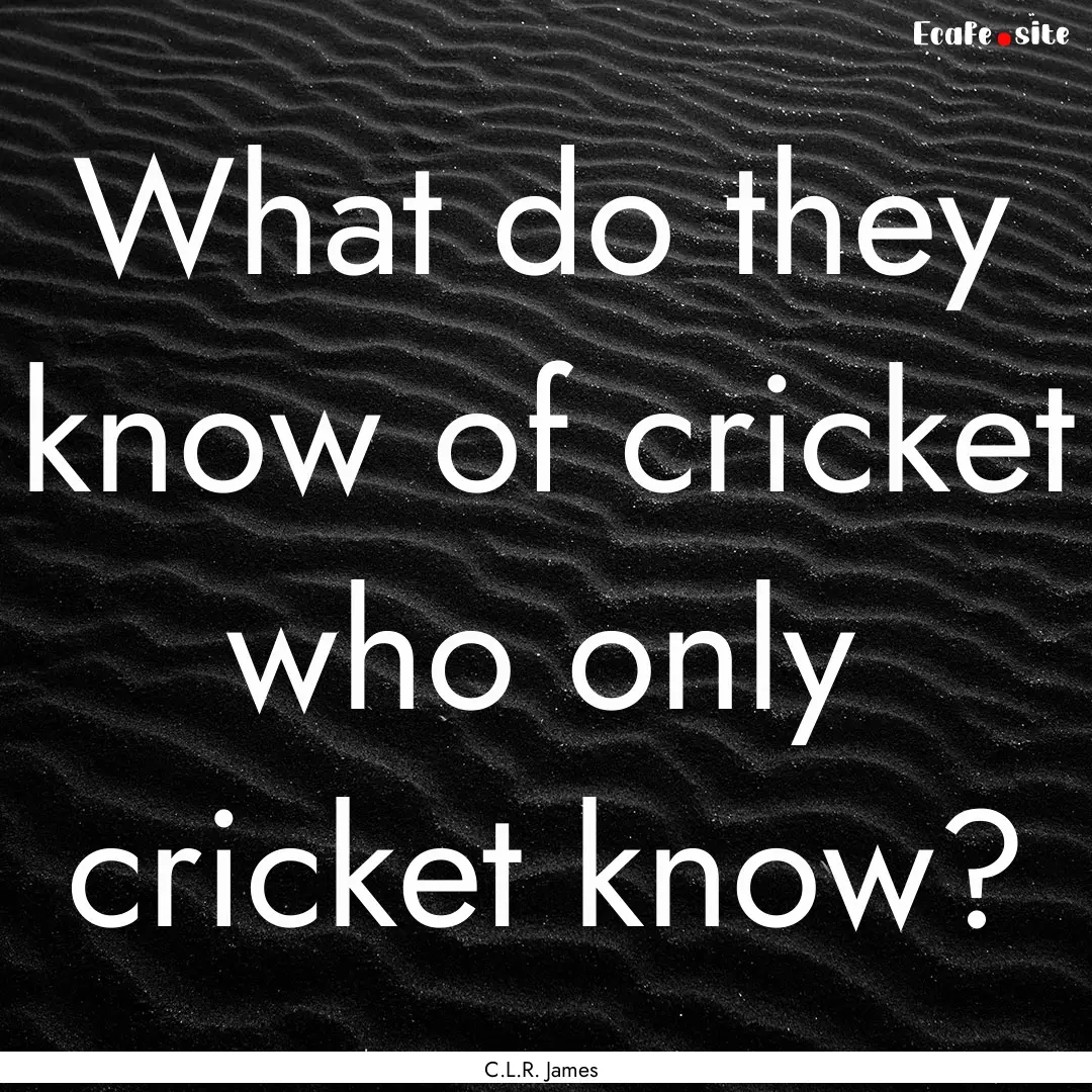 What do they know of cricket who only cricket.... : Quote by C.L.R. James