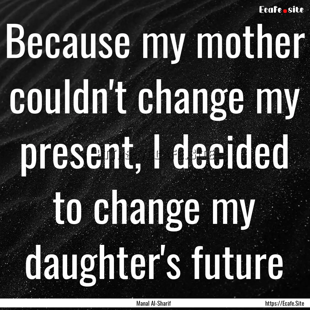 Because my mother couldn't change my present,.... : Quote by Manal Al-Sharif