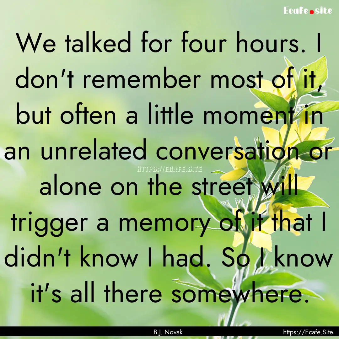 We talked for four hours. I don't remember.... : Quote by B.J. Novak