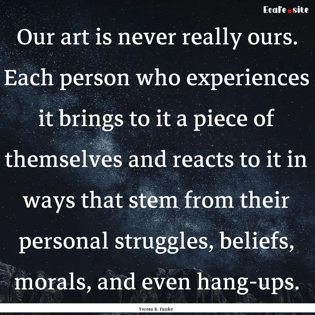 Our art is never really ours. Each person.... : Quote by Teresa R. Funke