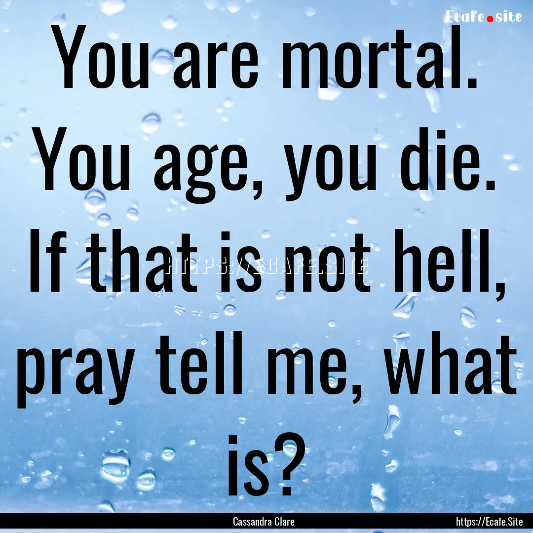 You are mortal. You age, you die. If that.... : Quote by Cassandra Clare