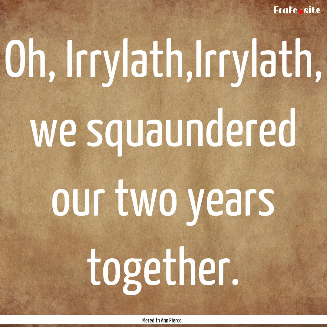 Oh, Irrylath,Irrylath, we squaundered our.... : Quote by Meredith Ann Pierce