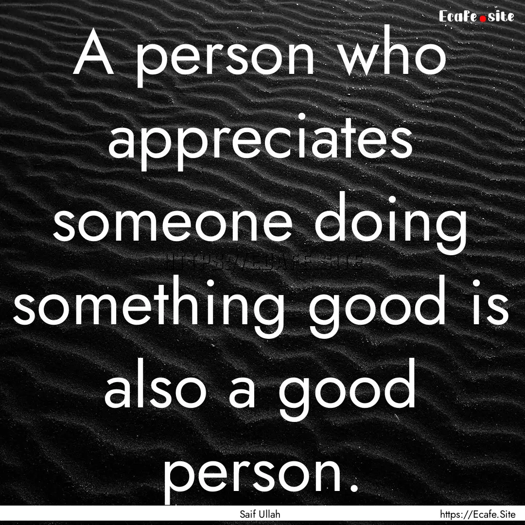 A person who appreciates someone doing something.... : Quote by Saif Ullah