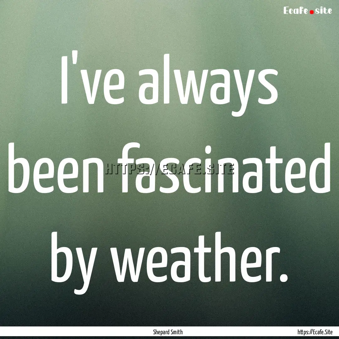 I've always been fascinated by weather. : Quote by Shepard Smith