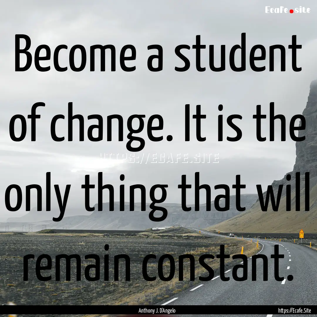 Become a student of change. It is the only.... : Quote by Anthony J. D'Angelo