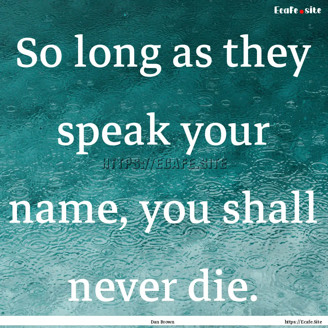 So long as they speak your name, you shall.... : Quote by Dan Brown