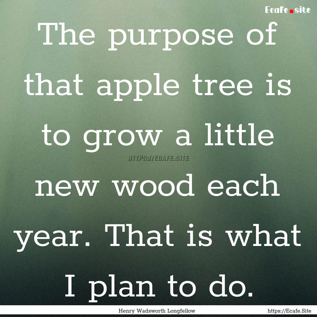 The purpose of that apple tree is to grow.... : Quote by Henry Wadsworth Longfellow