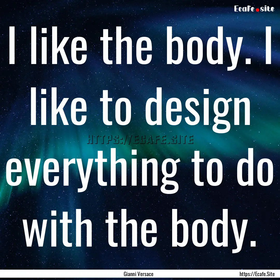 I like the body. I like to design everything.... : Quote by Gianni Versace