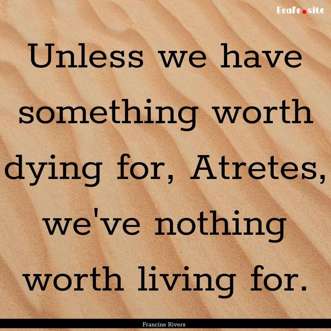 Unless we have something worth dying for,.... : Quote by Francine Rivers