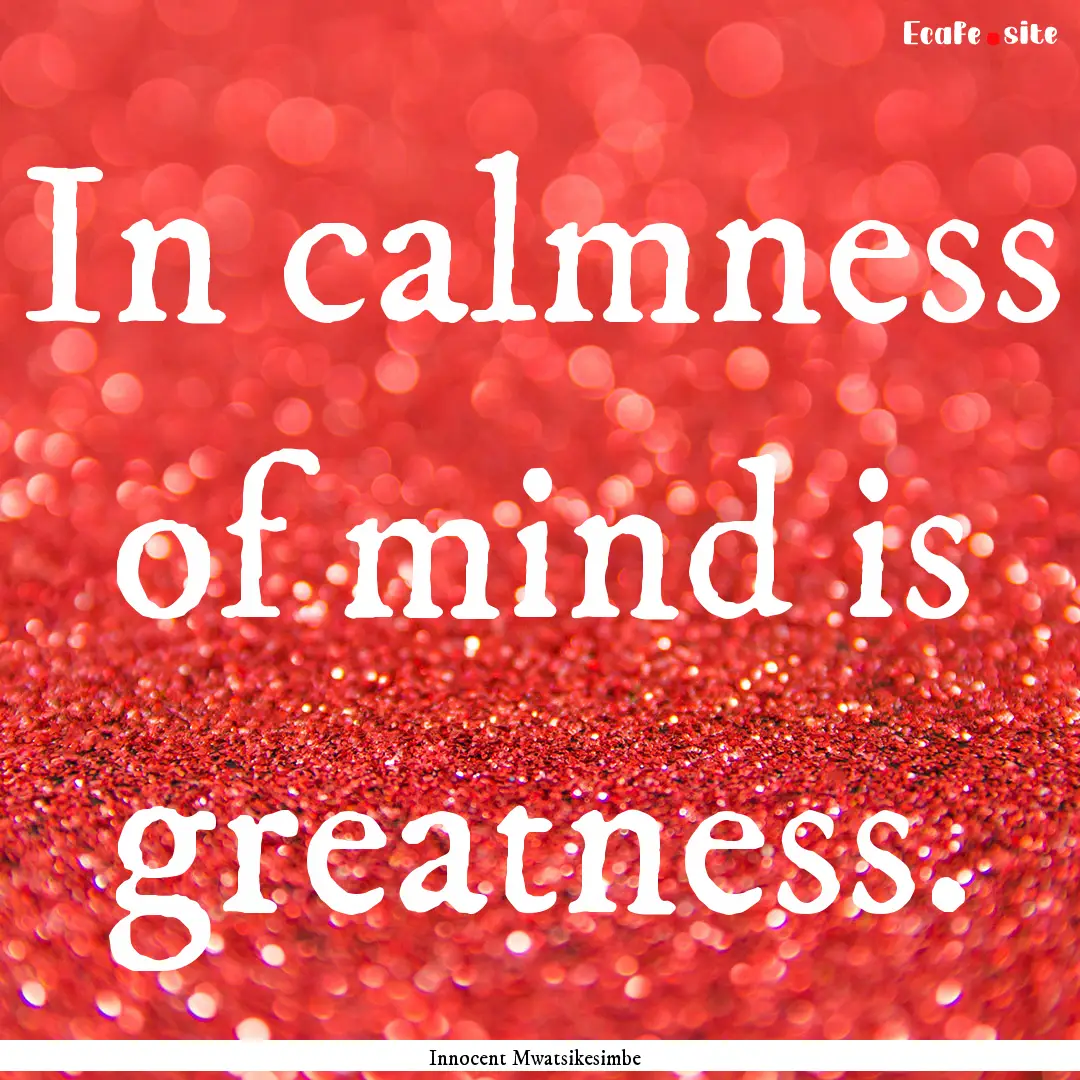 In calmness of mind is greatness. : Quote by Innocent Mwatsikesimbe