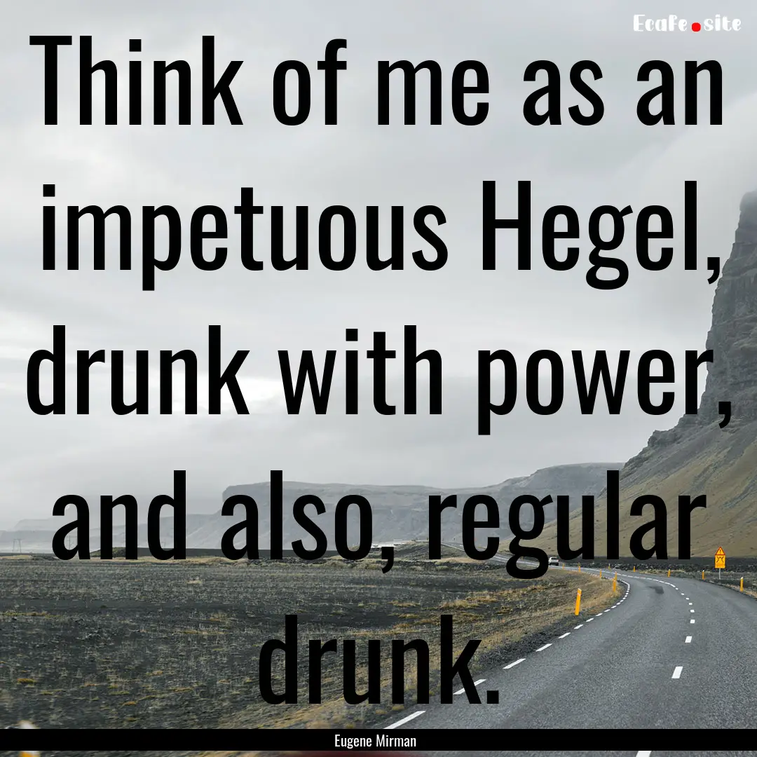 Think of me as an impetuous Hegel, drunk.... : Quote by Eugene Mirman