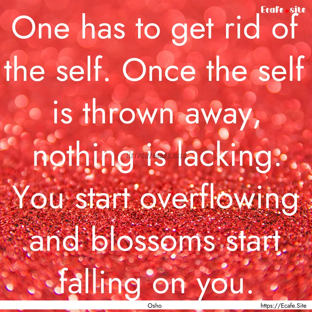 One has to get rid of the self. Once the.... : Quote by Osho