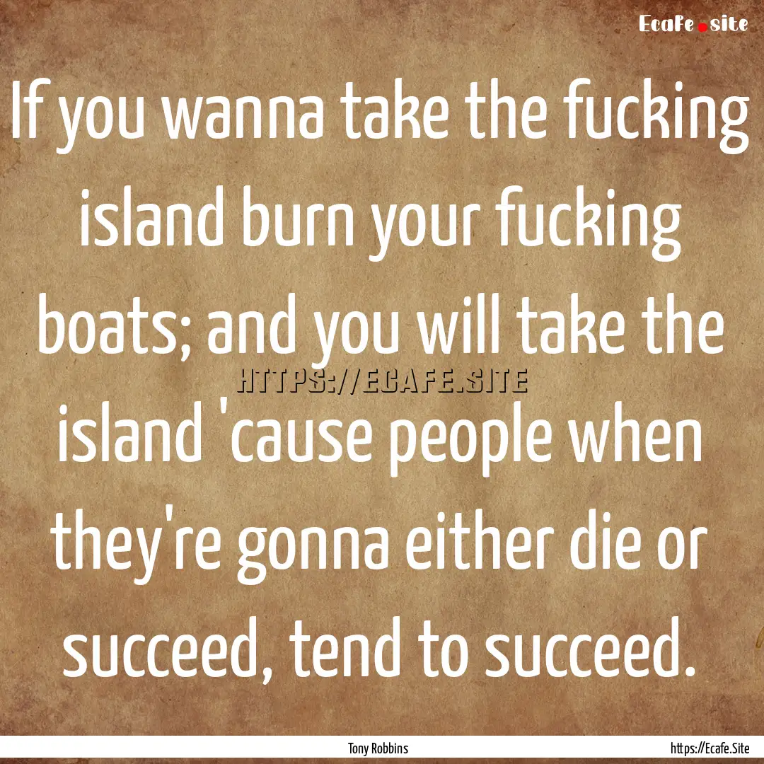 If you wanna take the fucking island burn.... : Quote by Tony Robbins