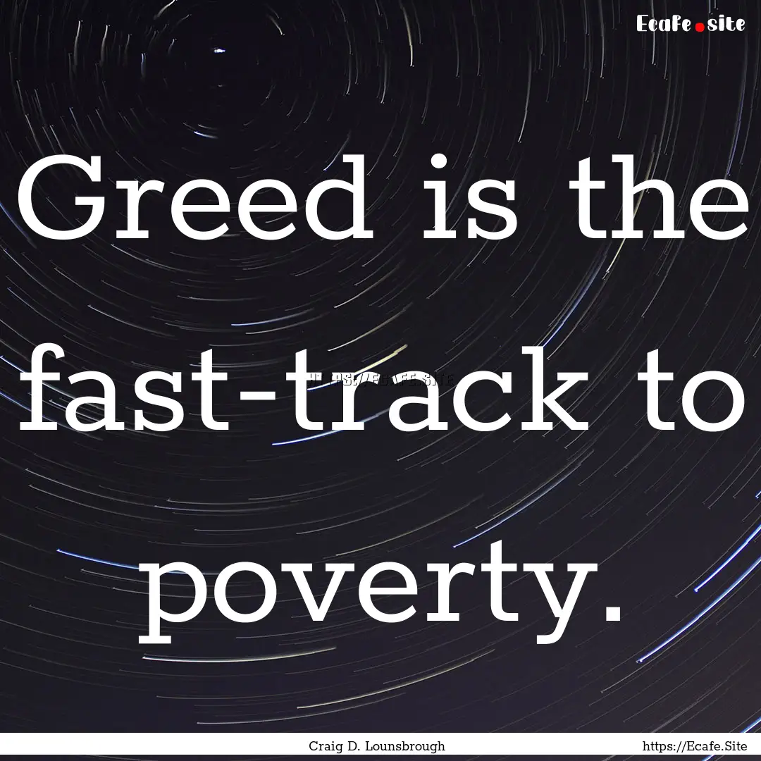 Greed is the fast-track to poverty. : Quote by Craig D. Lounsbrough