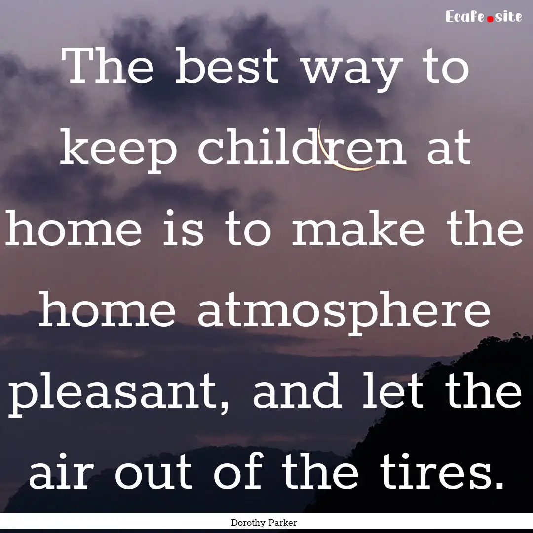 The best way to keep children at home is.... : Quote by Dorothy Parker