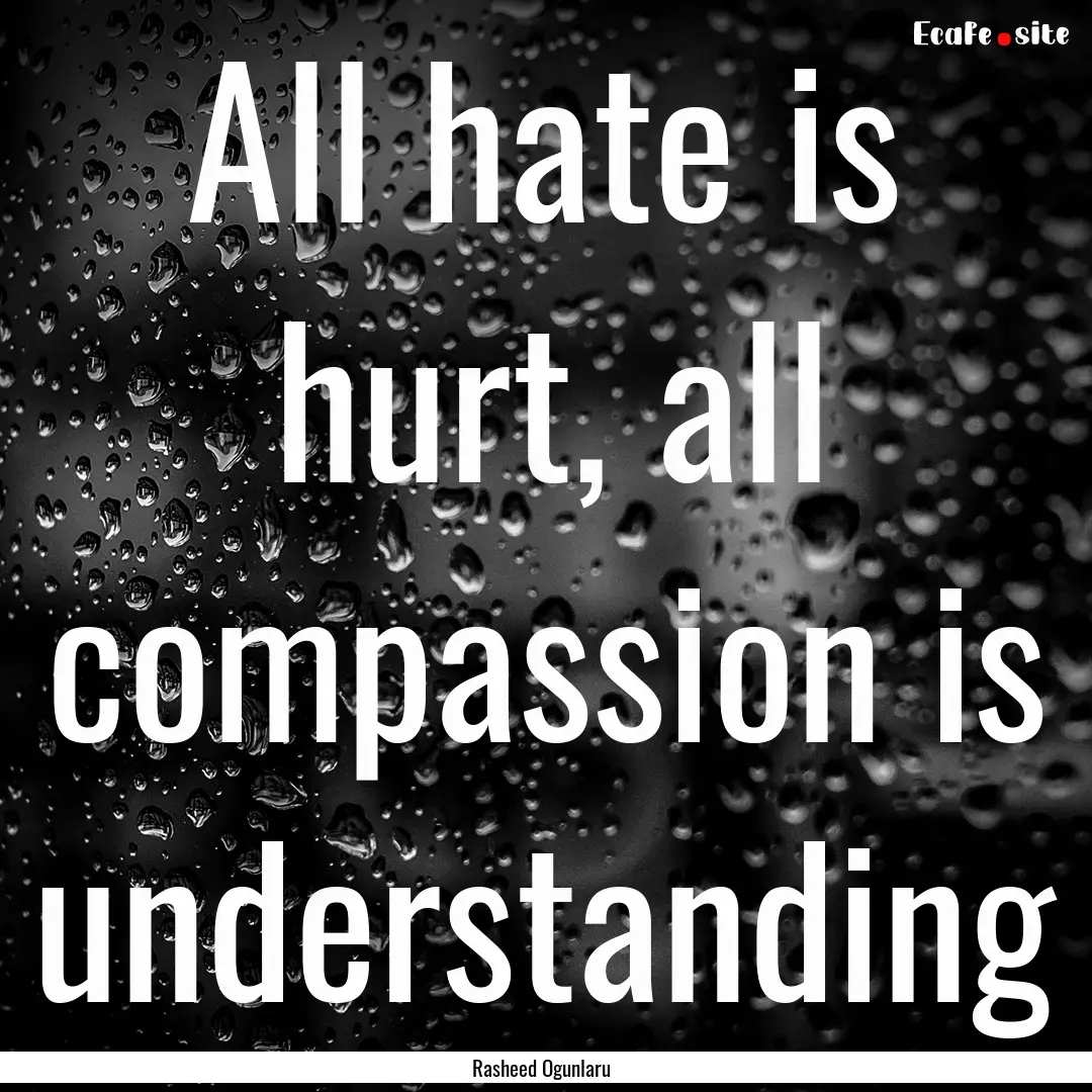 All hate is hurt, all compassion is understanding.... : Quote by Rasheed Ogunlaru