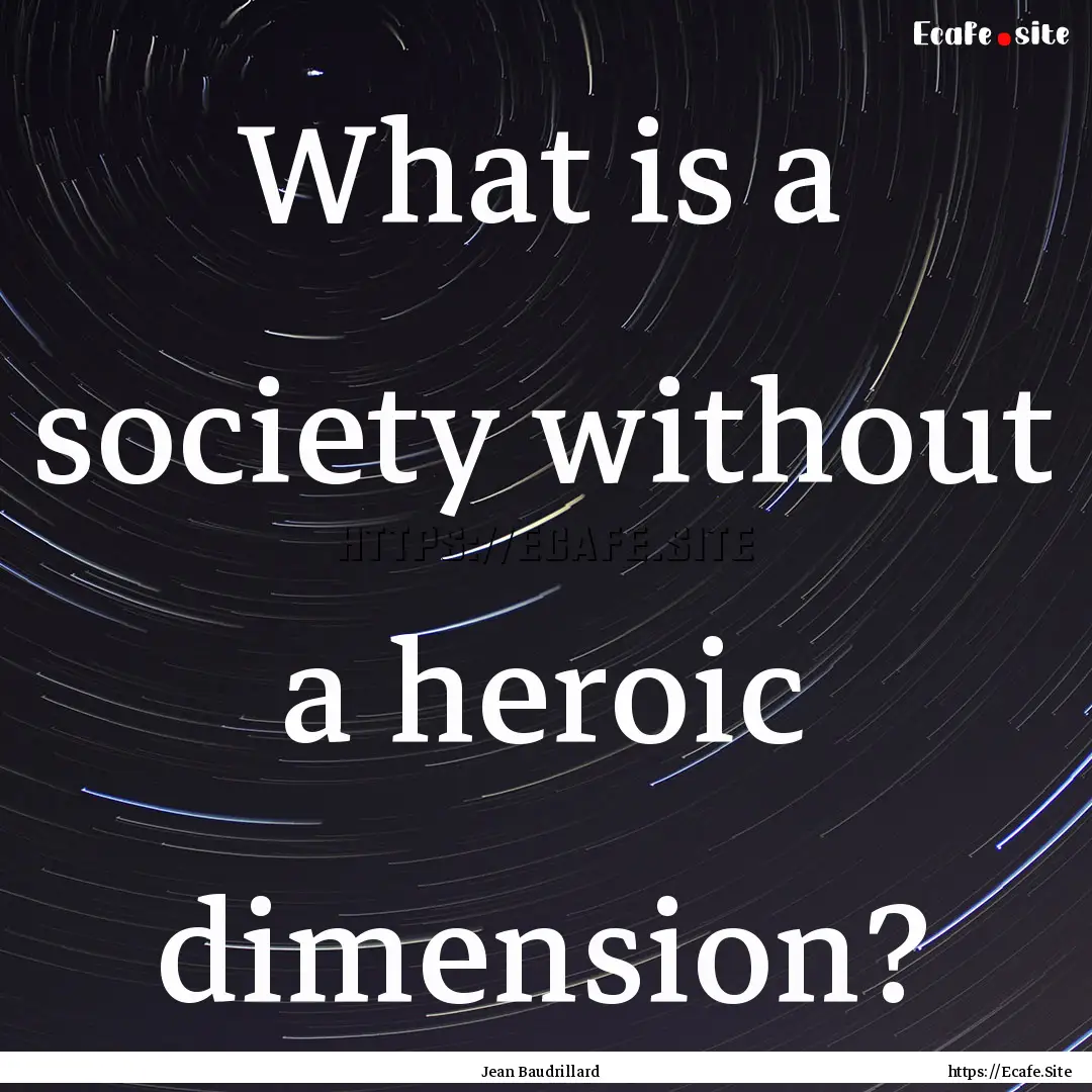 What is a society without a heroic dimension?.... : Quote by Jean Baudrillard