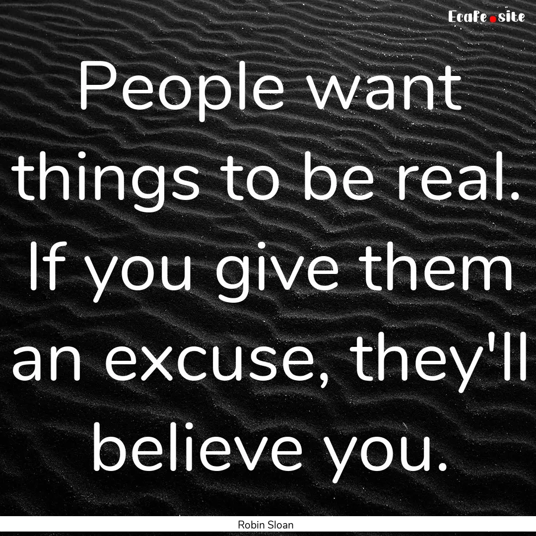 People want things to be real. If you give.... : Quote by Robin Sloan