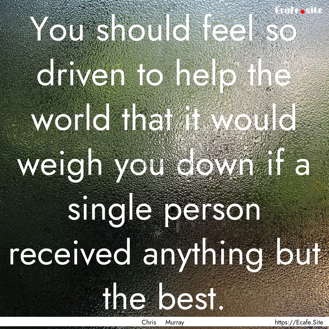 You should feel so driven to help the world.... : Quote by Chris Murray