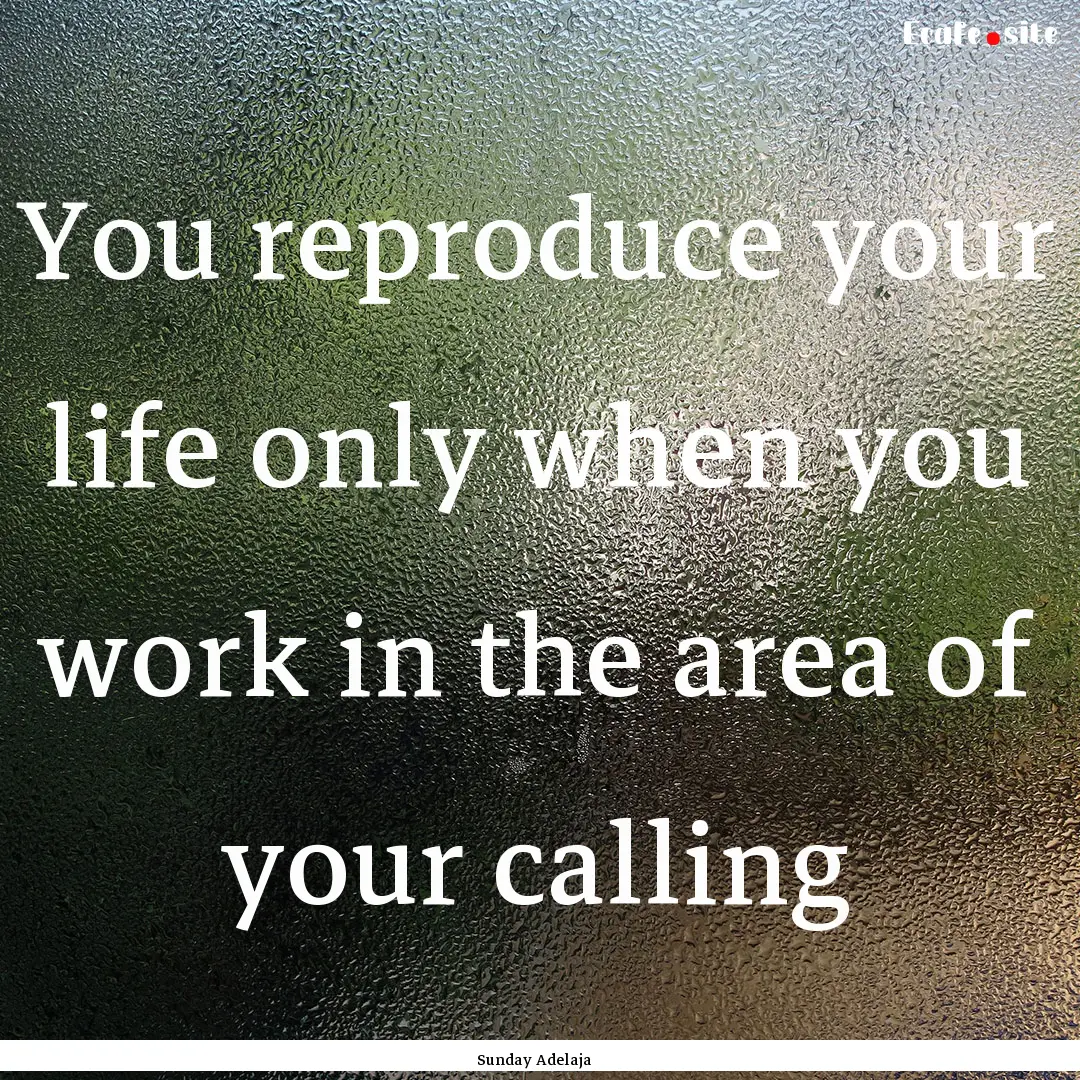 You reproduce your life only when you work.... : Quote by Sunday Adelaja