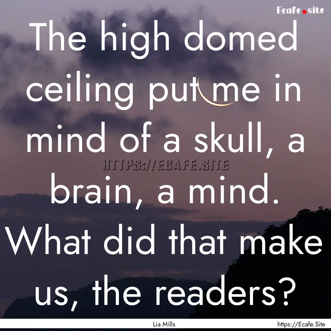 The high domed ceiling put me in mind of.... : Quote by Lia Mills