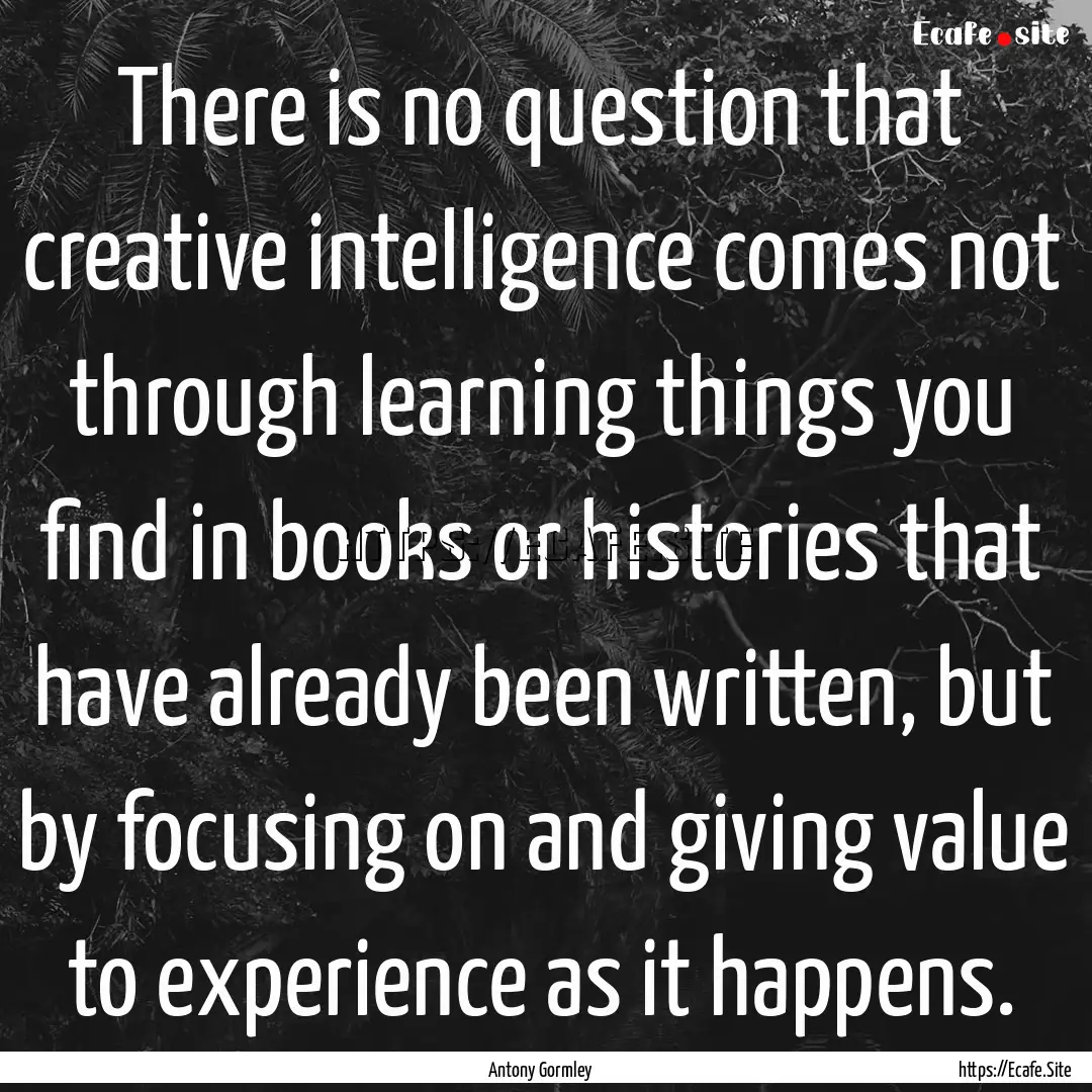 There is no question that creative intelligence.... : Quote by Antony Gormley