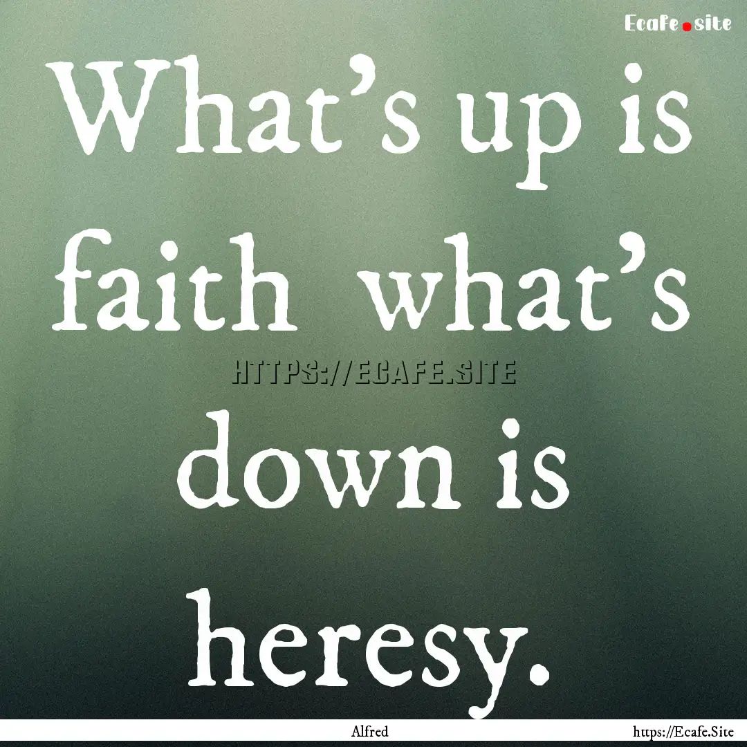 What's up is faith what's down is heresy..... : Quote by Alfred