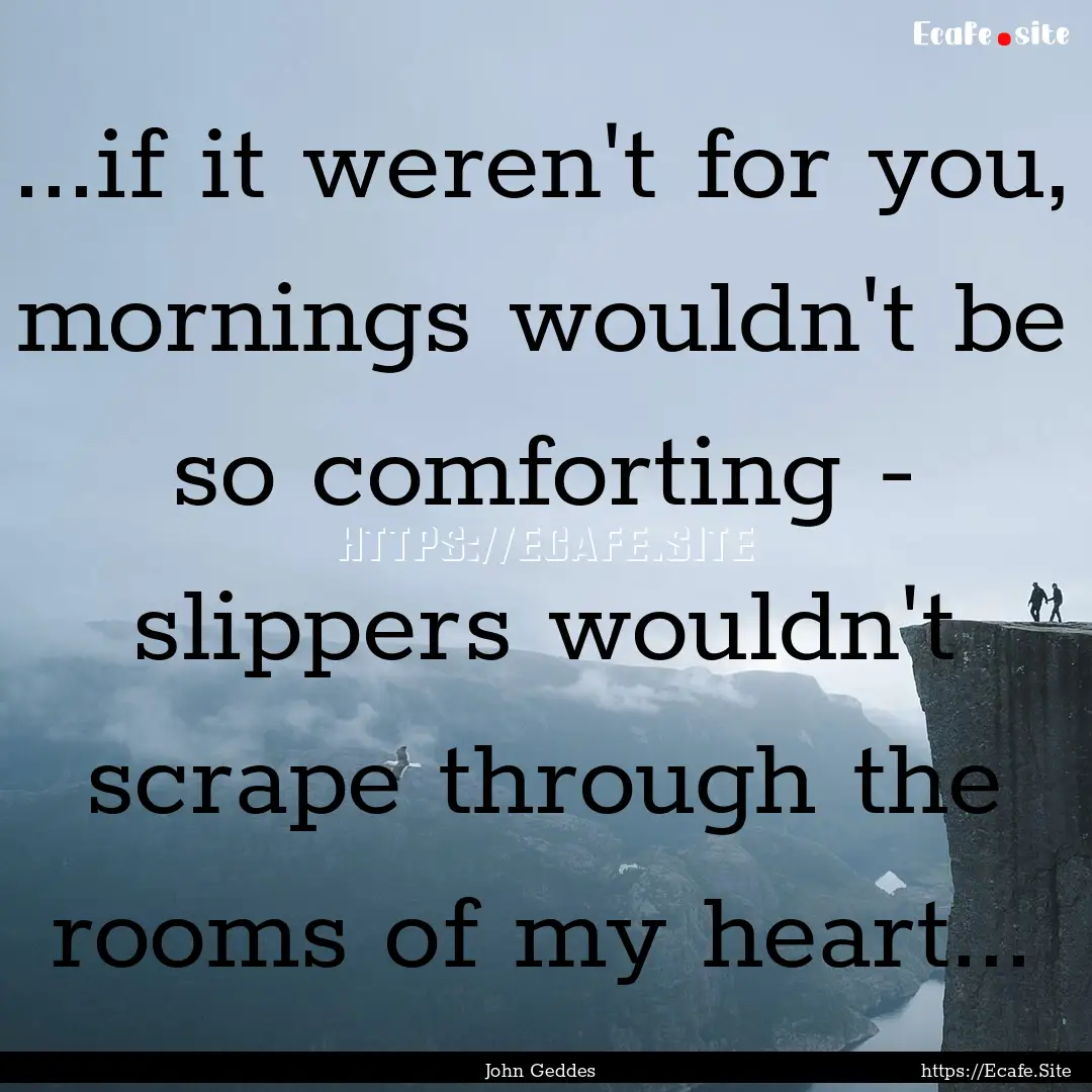 ...if it weren't for you, mornings wouldn't.... : Quote by John Geddes