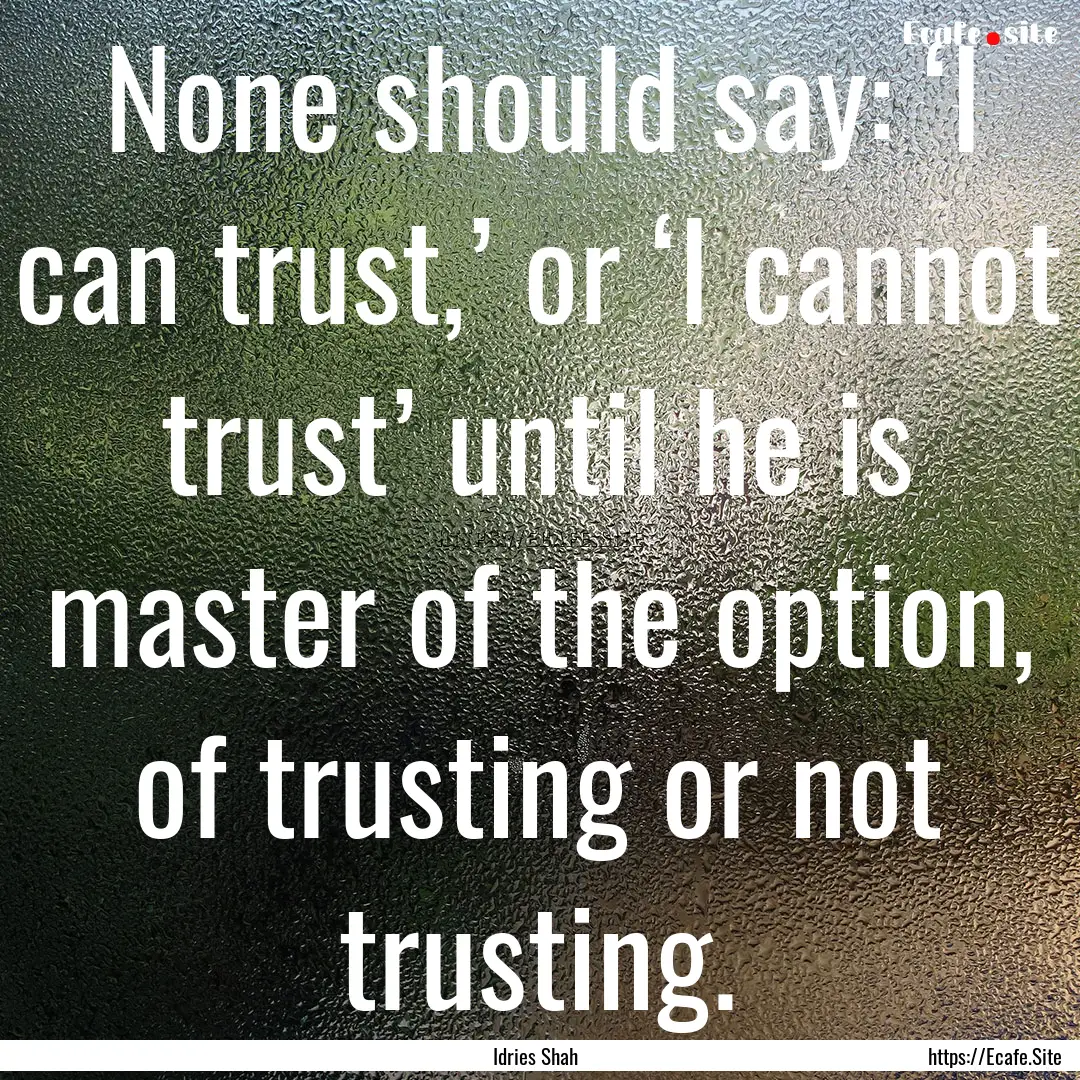 None should say: ‘I can trust,’ or ‘I.... : Quote by Idries Shah