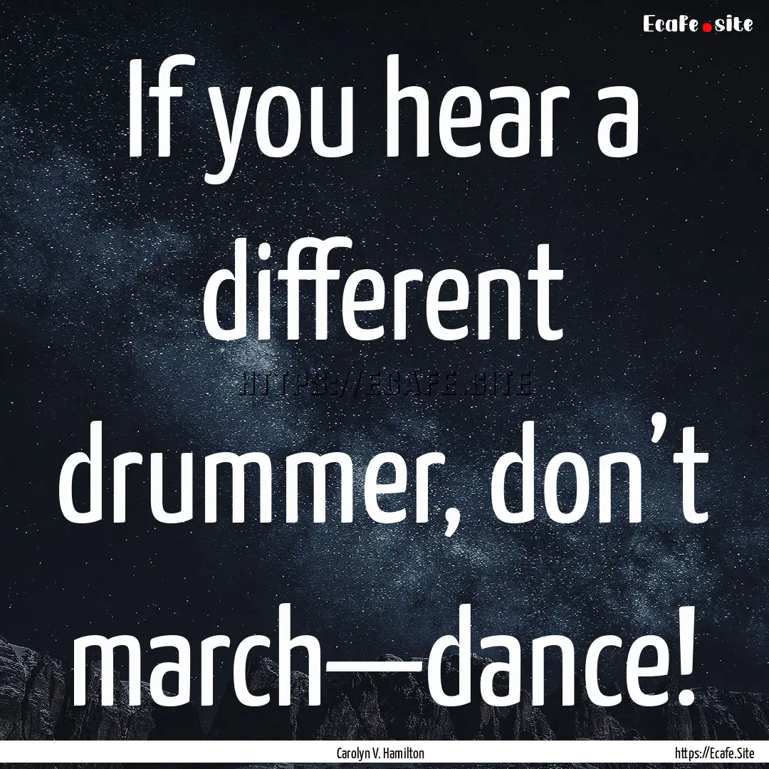 If you hear a different drummer, don’t.... : Quote by Carolyn V. Hamilton