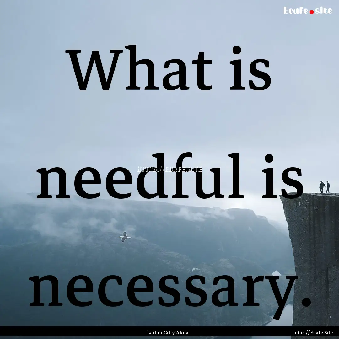 What is needful is necessary. : Quote by Lailah Gifty Akita