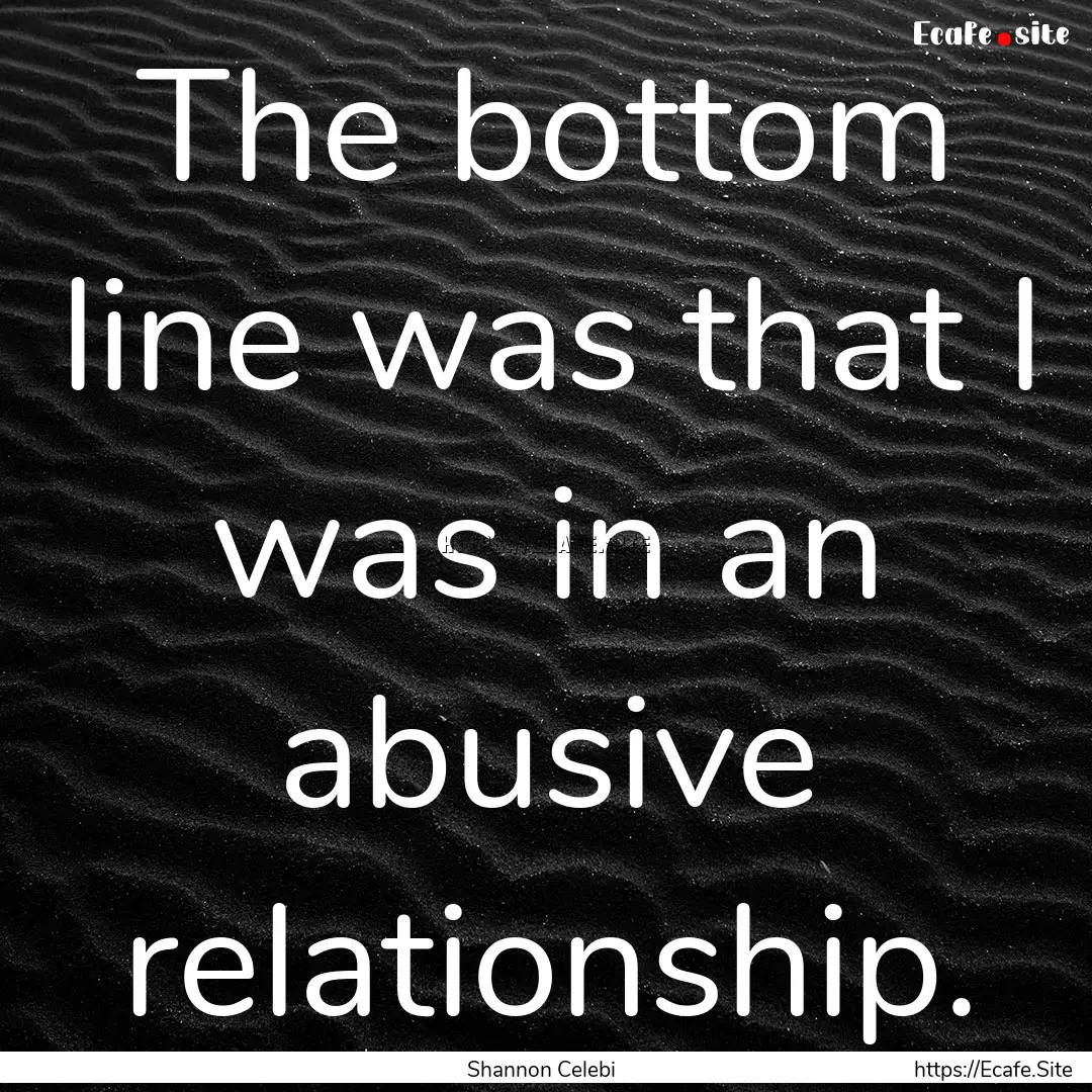 The bottom line was that I was in an abusive.... : Quote by Shannon Celebi