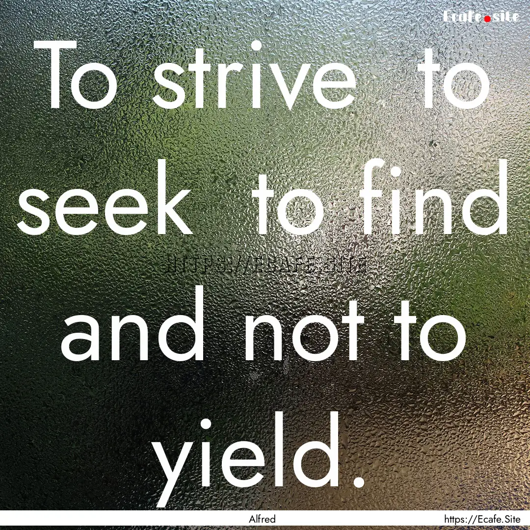 To strive to seek to find and not to yield..... : Quote by Alfred